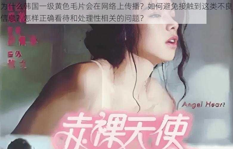 为什么韩国一级黄色毛片会在网络上传播？如何避免接触到这类不良信息？怎样正确看待和处理性相关的问题？