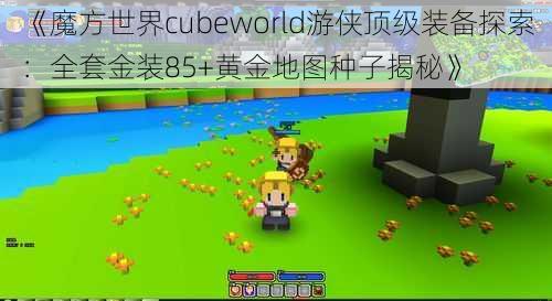 《魔方世界cubeworld游侠顶级装备探索：全套金装85+黄金地图种子揭秘》