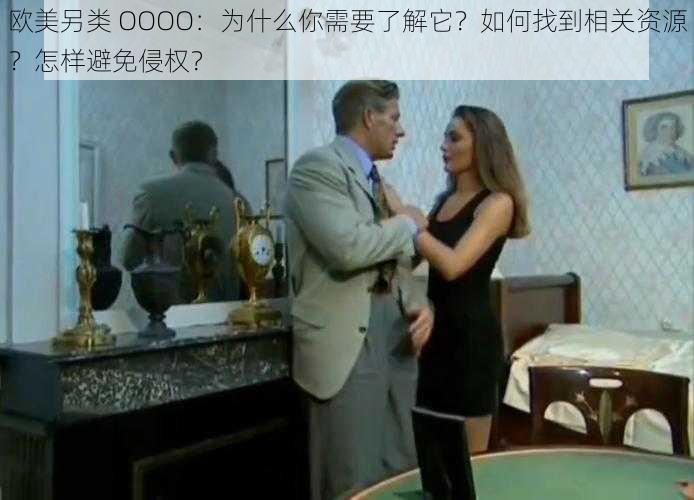 欧美另类 OOOO：为什么你需要了解它？如何找到相关资源？怎样避免侵权？