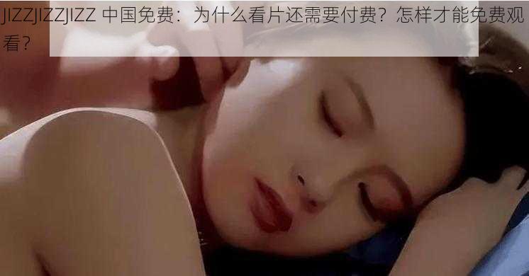 JIZZJIZZJIZZ 中国免费：为什么看片还需要付费？怎样才能免费观看？