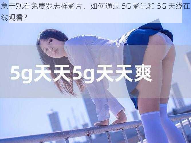 急于观看免费罗志祥影片，如何通过 5G 影讯和 5G 天线在线观看？