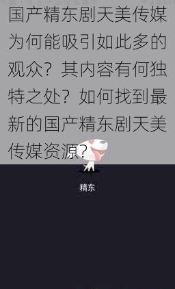 国产精东剧天美传媒为何能吸引如此多的观众？其内容有何独特之处？如何找到最新的国产精东剧天美传媒资源？