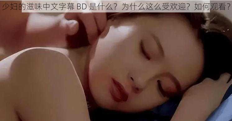 少妇的滋味中文字幕 BD 是什么？为什么这么受欢迎？如何观看？