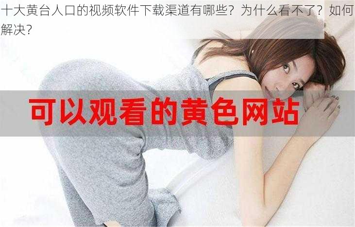 十大黄台人口的视频软件下载渠道有哪些？为什么看不了？如何解决？