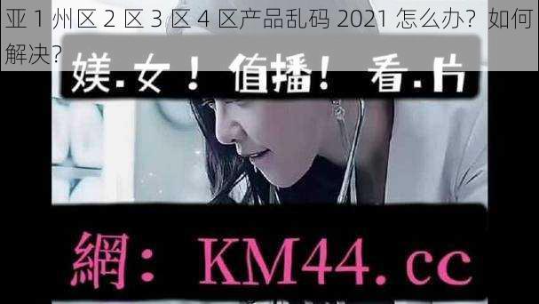 亚 1 州区 2 区 3 区 4 区产品乱码 2021 怎么办？如何解决？