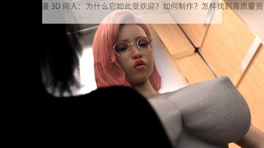 无尽 XXX 动漫 3D 同人：为什么它如此受欢迎？如何制作？怎样找到高质量资源？