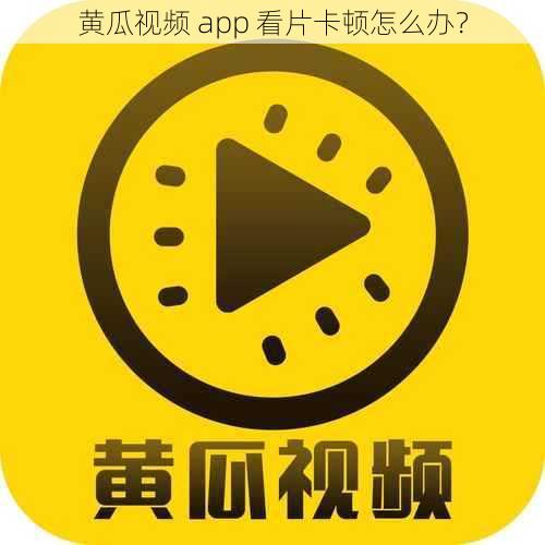 黄瓜视频 app 看片卡顿怎么办？