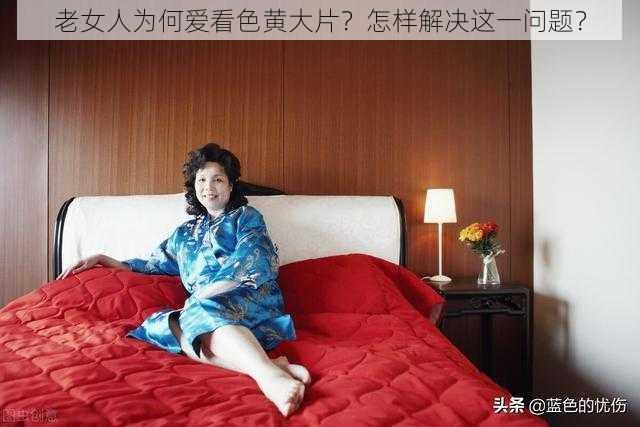 老女人为何爱看色黄大片？怎样解决这一问题？