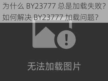 为什么 BY23777 总是加载失败？如何解决 BY23777 加载问题？