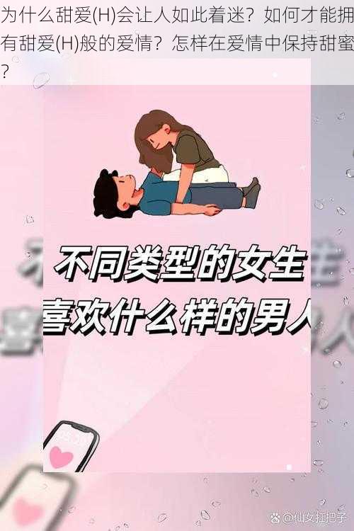 为什么甜爱(H)会让人如此着迷？如何才能拥有甜爱(H)般的爱情？怎样在爱情中保持甜蜜？