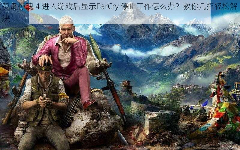 孤岛惊魂 4 进入游戏后显示FarCry 停止工作怎么办？教你几招轻松解决