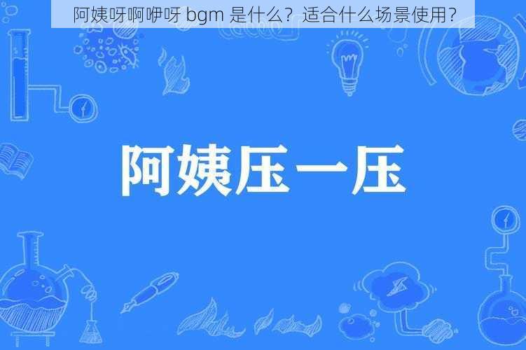 阿姨呀啊咿呀 bgm 是什么？适合什么场景使用？