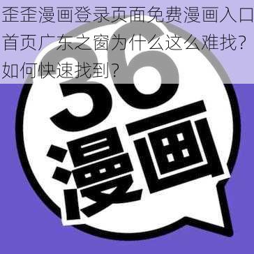 歪歪漫画登录页面免费漫画入口首页广东之窗为什么这么难找？如何快速找到？