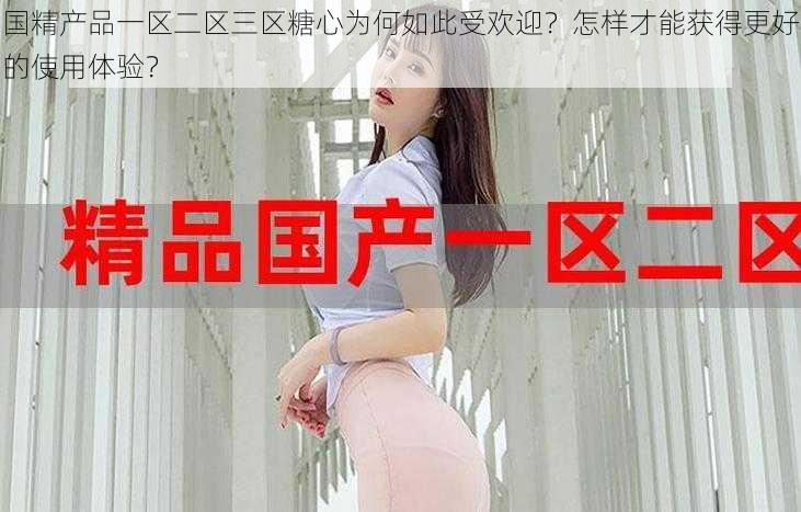 国精产品一区二区三区糖心为何如此受欢迎？怎样才能获得更好的使用体验？