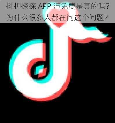 抖抈探探 APP 汅免费是真的吗？为什么很多人都在问这个问题？