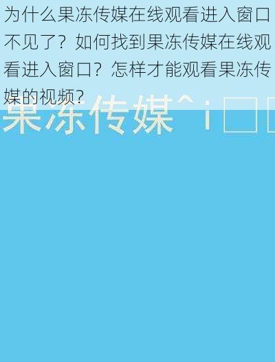 为什么果冻传媒在线观看进入窗口不见了？如何找到果冻传媒在线观看进入窗口？怎样才能观看果冻传媒的视频？