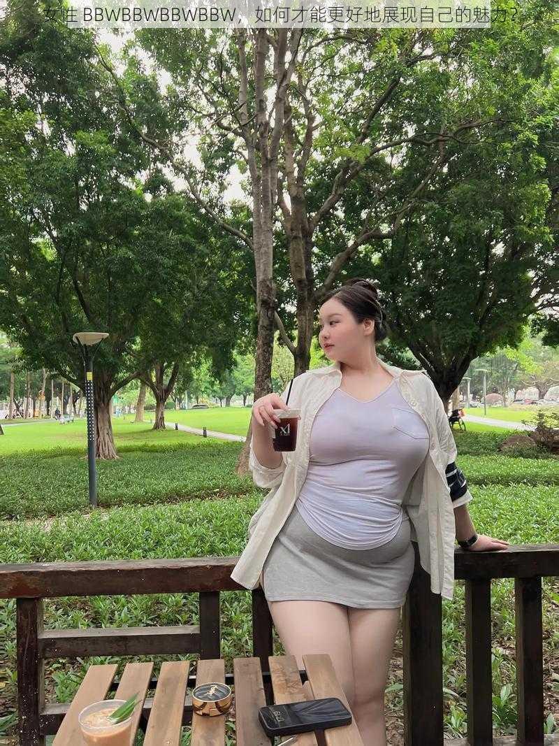 女性 BBWBBWBBWBBW，如何才能更好地展现自己的魅力？