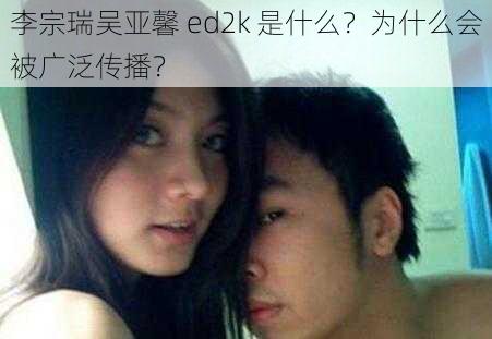 李宗瑞吴亚馨 ed2k 是什么？为什么会被广泛传播？