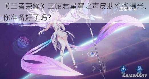 《王者荣耀》王昭君星穹之声皮肤价格曝光，你准备好了吗？