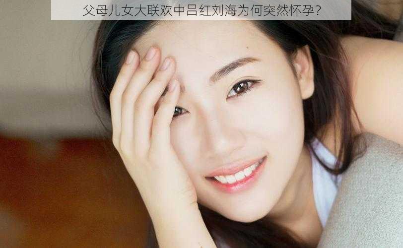 父母儿女大联欢中吕红刘海为何突然怀孕？