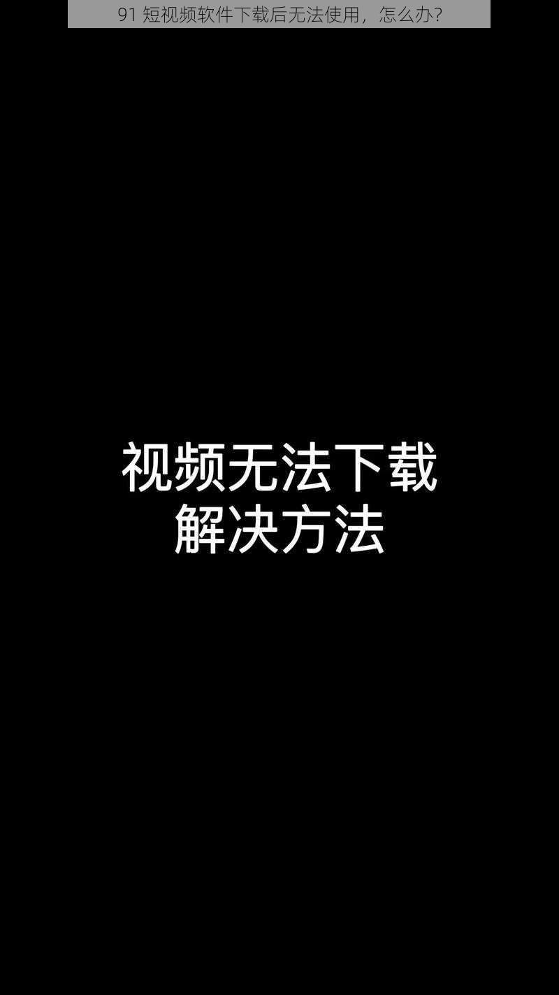 91 短视频软件下载后无法使用，怎么办？