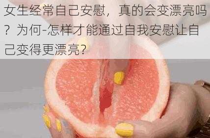 女生经常自己安慰，真的会变漂亮吗？为何-怎样才能通过自我安慰让自己变得更漂亮？