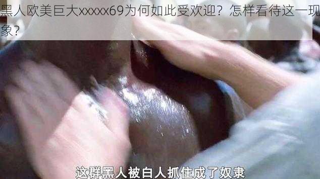 黑人欧美巨大xxxxx69为何如此受欢迎？怎样看待这一现象？