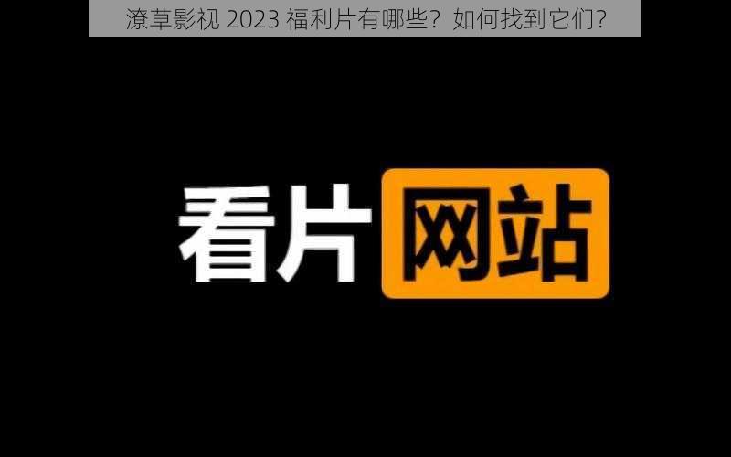 潦草影视 2023 福利片有哪些？如何找到它们？