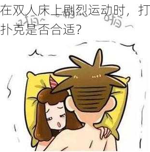 在双人床上剧烈运动时，打扑克是否合适？