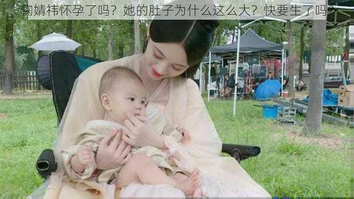 鞠婧祎怀孕了吗？她的肚子为什么这么大？快要生了吗？