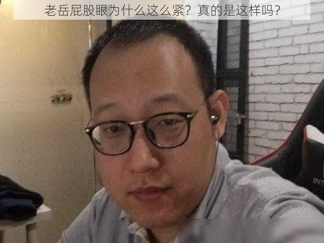 老岳屁股眼为什么这么紧？真的是这样吗？