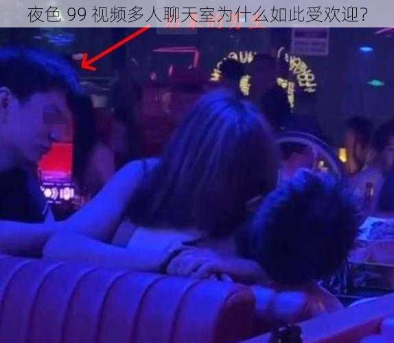 夜色 99 视频多人聊天室为什么如此受欢迎？