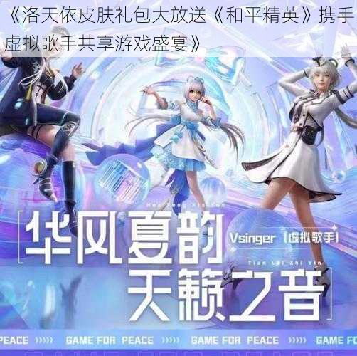 《洛天依皮肤礼包大放送《和平精英》携手虚拟歌手共享游戏盛宴》