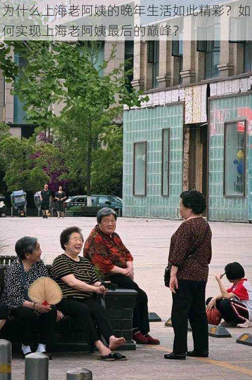 为什么上海老阿姨的晚年生活如此精彩？如何实现上海老阿姨最后的巅峰？