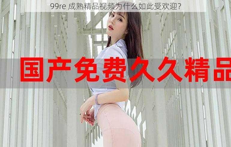 99re 成熟精品视频为什么如此受欢迎？