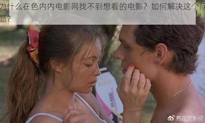 为什么在色内内电影网找不到想看的电影？如何解决这个问题？