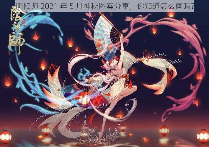 阴阳师 2021 年 5 月神秘图案分享，你知道怎么画吗？