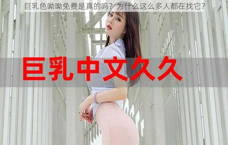 巨乳色呦呦免费是真的吗？为什么这么多人都在找它？