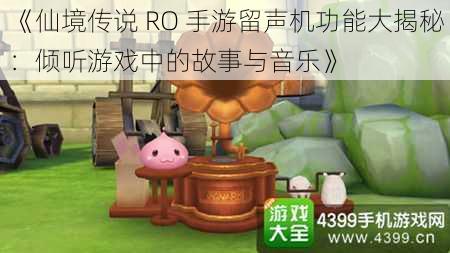 《仙境传说 RO 手游留声机功能大揭秘：倾听游戏中的故事与音乐》