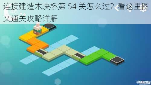 连接建造木块桥第 54 关怎么过？看这里图文通关攻略详解